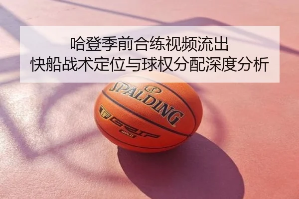 哈登季前合练视频流出 快船战术定位与球权分配深度分析