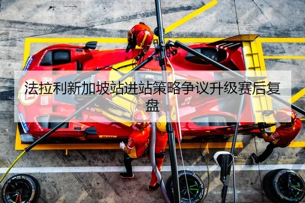 法拉利新加坡站进站策略争议升级赛后复盘