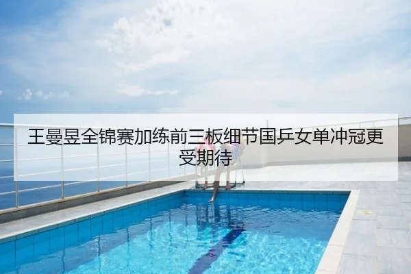 王曼昱全锦赛加练前三板细节国乒女单冲冠更受期待