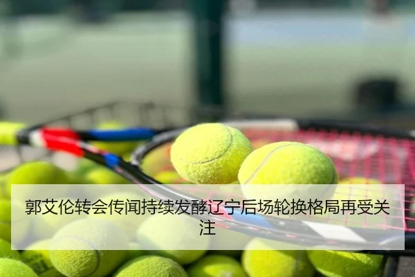郭艾伦转会传闻持续发酵辽宁后场轮换格局再受关注