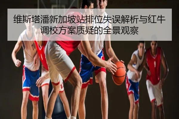 维斯塔潘新加坡站排位失误解析与红牛调校方案质疑的全景观察